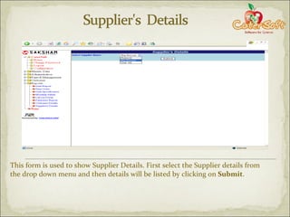 This form is used to show Supplier Details. First select the Supplier details from the drop down menu and then details will be listed by clicking on  Submit . 