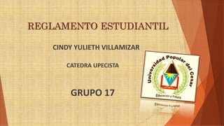 REGLAMENTO ESTUDIANTIL 
CINDY YULIETH VILLAMIZAR 
CATEDRA UPECISTA 
GRUPO 17 
 