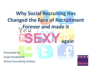 Why Social Recruiting Has Changed the Face of Recruitment Forever and made itSEXYagain Presented by  Andy Headworth  Sirona Consulting Limited 