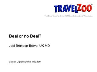 The Deal Experts. Over 26 Million Subscribers Worldwide. 
Deal or no Deal? 
Joel Brandon-Bravo, UK MD 
Caterer Digital Summit, May 2014 
www.travelzoo.co.uk 1 
 