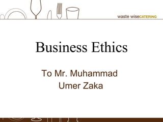 Business Ethics To Mr. Muhammad  Umer Zaka 