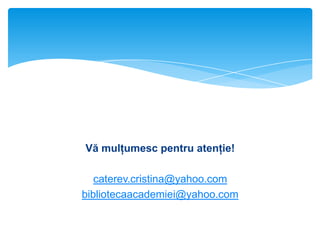 Vă mulţumesc pentru atenţie!
caterev.cristina@yahoo.com
bibliotecaacademiei@yahoo.com

 