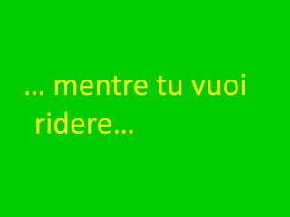 … mentre tu vuoi ridere…