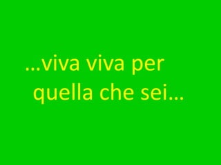…viva viva per quella che sei…