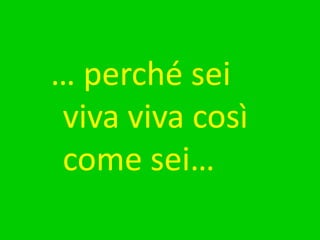 … perché sei viva viva così come sei…