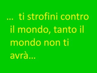 …  ti strofini contro il mondo, tanto il mondo non ti avrà…