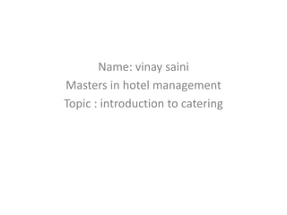 Name: vinay saini
Masters in hotel management
Topic : introduction to catering
 
