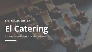 LIC. RAFAEL ORTEGA
El Catering
Introducción a la Cocina de Alto Volumen.
 
