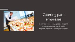 Catering para
empresas
El servicio puede ser pagado o no por la
empresa. Además puede variar
según el perfil del cliente y el volumen.
 