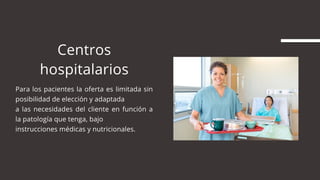 Centros
hospitalarios
Para los pacientes la oferta es limitada sin
posibilidad de elección y adaptada
a las necesidades del cliente en función a
la patología que tenga, bajo
instrucciones médicas y nutricionales.
 
