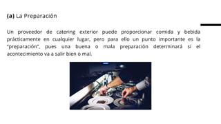 (a) La Preparación
Un proveedor de catering exterior puede proporcionar comida y bebida
prácticamente en cualquier lugar, pero para ello un punto importante es la
“preparación”, pues una buena o mala preparación determinará si el
acontecimiento va a salir bien o mal.
 