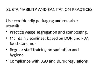 SUSTAINABILITY AND SANITATION PRACTICES
Use eco-friendly packaging and reusable
utensils.
• Practice waste segregation and composting.
• Maintain cleanliness based on DOH and FDA
food standards.
• Regular staff training on sanitation and
hygiene.
• Compliance with LGU and DENR regulations.
 