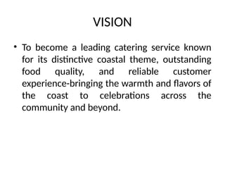 VISION
• To become a leading catering service known
for its distinctive coastal theme, outstanding
food quality, and reliable customer
experience-bringing the warmth and flavors of
the coast to celebrations across the
community and beyond.
 