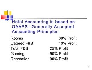 7
Hotel Accounting is based on
GAAPS– Generally Accepted
Accounting Principles
Rooms 80% Profit
Catered F&B 40% Profit
Total F&B 25% Profit
Gaming 90% Profit
Recreation 90% Profit
 