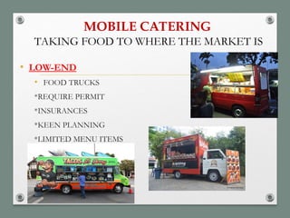 MOBILE CATERING
• LOW-END
• FOOD TRUCKS
*REQUIRE PERMIT
*INSURANCES
*KEEN PLANNING
*LIMITED MENU ITEMS
TAKING FOOD TO WHERE THE MARKET IS
 