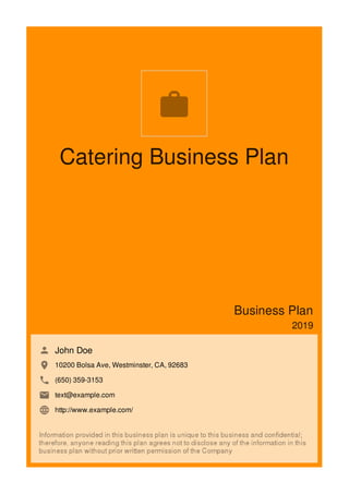 Catering Business Plan
Business Plan
2019
John Doe
10200 Bolsa Ave, Westminster, CA, 92683
(650) 359-3153
text@example.com
http://www.example.com/

 