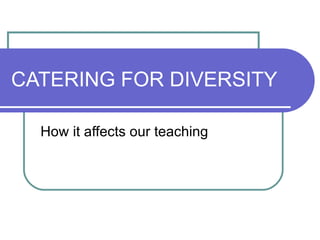 CATERING FOR DIVERSITY How it affects our teaching 