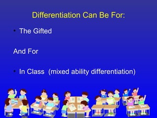 Differentiation Can Be For:
• The Gifted

And For

• In Class (mixed ability differentiation)
 