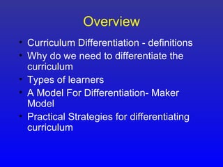 Overview
• Curriculum Differentiation - definitions
• Why do we need to differentiate the
  curriculum
• Types of learners
• A Model For Differentiation- Maker
  Model
• Practical Strategies for differentiating
  curriculum
 