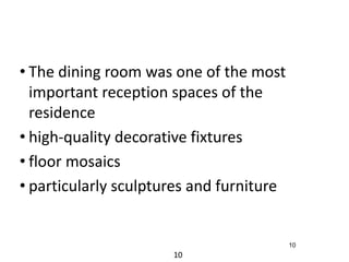 • The dining room was one of the most 
important reception spaces of the 
residence 
• high-quality decorative fixtures 
• floor mosaics 
• particularly sculptures and furniture 
10 
10 
 