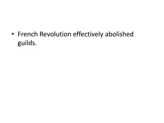 • French Revolution effectively abolished 
guilds. 
 