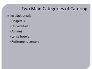 Two Main Categories of Catering 
Institutional: 
• Hospitals 
• Universities 
• Airlines 
• Large hotels 
• Retirement centers 
 