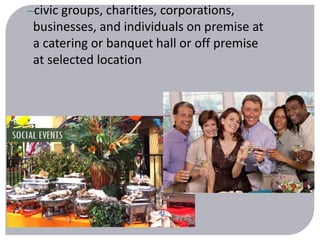 –civic groups, charities, corporations, 
businesses, and individuals on premise at 
a catering or banquet hall or off premise 
at selected location 
 
