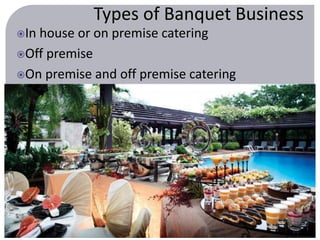 Types of Banquet Business 
In house or on premise catering 
Off premise 
On premise and off premise catering 
 