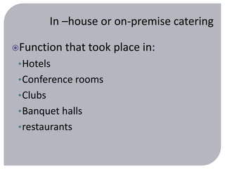 In –house or on-premise catering 
Function that took place in: 
•Hotels 
•Conference rooms 
•Clubs 
•Banquet halls 
•restaurants 
 