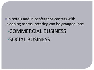 In hotels and in conference centers with 
sleeping rooms, catering can be grouped into: 
•COMMERCIAL BUSINESS 
•SOCIAL BUSINESS 
 