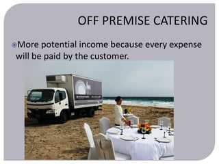 OFF PREMISE CATERING 
More potential income because every expense 
will be paid by the customer. 
 