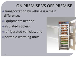 Transportation by vehicle is a main 
difference. 
Equipments needed: 
insulated coolers, 
refrigerated vehicles, and 
portable warming units. 
43 
ON PREMISE VS OFF PREMISE 
 