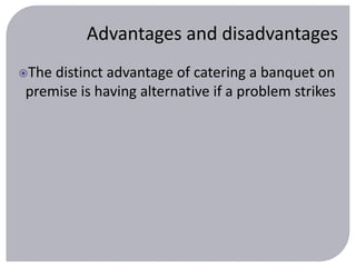 Advantages and disadvantages 
The distinct advantage of catering a banquet on 
premise is having alternative if a problem strikes 
 
