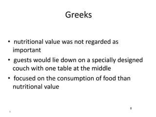8 
Greeks 
• nutritional value was not regarded as 
important 
• guests would lie down on a specially designed 
couch with one table at the middle 
• focused on the consumption of food than 
nutritional value 
8 
 