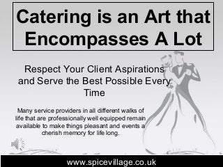 Catering is an Art that
Encompasses A Lot
Respect Your Client Aspirations
and Serve the Best Possible Every
Time
www.spicevillage.co.ukwww.spicevillage.co.uk
Many service providers in all different walks of
life that are professionally well equipped remain
available to make things pleasant and events a
cherish memory for life long.
 