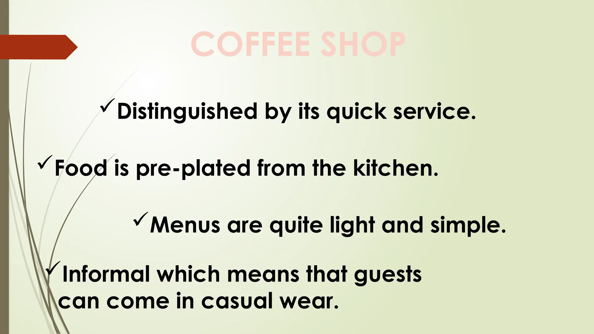 COFFEE SHOP
Distinguished by its quick service.
Food is pre-plated from the kitchen.
Menus are quite light and simple.
Informal which means that guests
can come in casual wear.
 