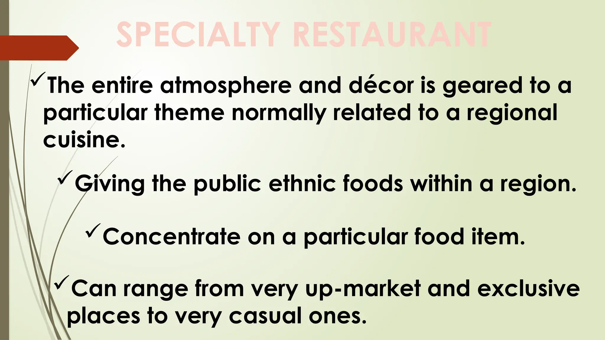SPECIALTY RESTAURANT
The entire atmosphere and décor is geared to a
particular theme normally related to a regional
cuisine.
Giving the public ethnic foods within a region.
Concentrate on a particular food item.
Can range from very up-market and exclusive
places to very casual ones.
 