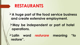 RESTAURANTS
A huge part of the food service business
and create extensive employment.
May be independent or part of hotel
operations.
Latin word resturare meaning “to
restore”.
 