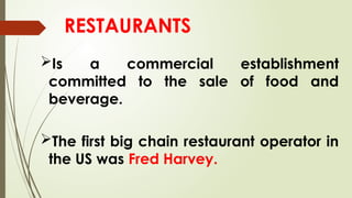 RESTAURANTS
Is a commercial establishment
committed to the sale of food and
beverage.
The first big chain restaurant operator in
the US was Fred Harvey.
 