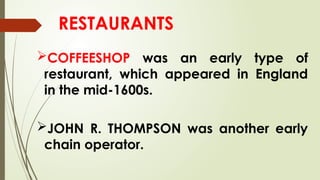 RESTAURANTS
COFFEESHOP was an early type of
restaurant, which appeared in England
in the mid-1600s.
JOHN R. THOMPSON was another early
chain operator.
 