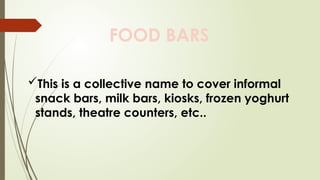 FOOD BARS
This is a collective name to cover informal
snack bars, milk bars, kiosks, frozen yoghurt
stands, theatre counters, etc..
 