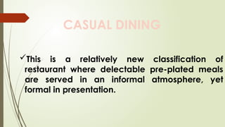 CASUAL DINING
This is a relatively new classification of
restaurant where delectable pre-plated meals
are served in an informal atmosphere, yet
formal in presentation.
 