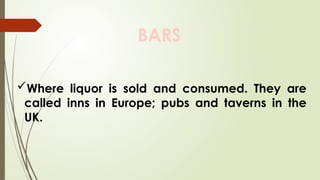 BARS
Where liquor is sold and consumed. They are
called inns in Europe; pubs and taverns in the
UK.
 