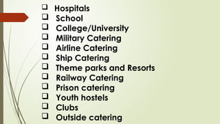  Hospitals
 School
 College/University
 Military Catering
 Airline Catering
 Ship Catering
 Theme parks and Resorts
 Railway Catering
 Prison catering
 Youth hostels
 Clubs
 Outside catering
 