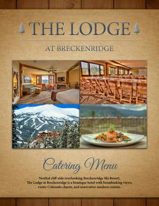 Catering Menu
Nestled cliff-side overlooking Breckenridge Ski Resort,
The Lodge at Breckenridge is a boutique hotel with breathtaking views,
rustic Colorado charm, and innovative modern cuisine.
 