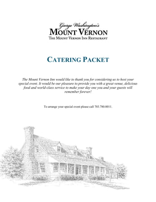 CATERING PACKET
The Mount Vernon Inn would like to thank you for considering us to host your
special event. It would be our pleasure to provide you with a great venue, delicious
food and world-class service to make your day one you and your guests will
remember forever!
To arrange your special event please call 703.780.0011.
 