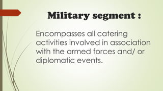 Military segment :
Encompasses all catering
activities involved in association
with the armed forces and/ or
diplomatic events.
 