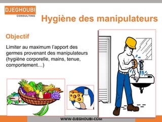 Limiter au maximum l’apport des
germes provenant des manipulateurs
(hygiène corporelle, mains, tenue,
comportement…)
Objectif
Hygiène des manipulateurs
 