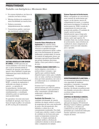 • Os sistemas hidráulicos são fáceis de
controlar com baixo esforço
• Máxima eficiência do combustível e
maior flexibilidade em marcha lenta
• Potência consistente,
independentemente das condições
• Características padrão e opcionais
que maximizam a produtividade
SISTEMA HIDRÁULICO COM SENSOR
DE CARGA. A 950H apresenta um
sistema hidráulico com sensor de carga,
que se ajusta automaticamente às
condições de operação, para oferecer
apenas o fluxo hidráulico exigido pelo
implemento para maior eficiência do
combustível.
Com a nova Válvula Prioritária de
Compensação de Pressão Proporcional
M3PC, o controle do implemento é
melhorado em relação ao sistema
anterior – as operações de
levantar/abaixar e inclinar para
trás/despejar podem ser realizadas
simultaneamente, e a modulação
milimétrica pode ser repetida para
maior produtividade.
Os operadores vão notar uma maior
facilidade de operação, mais força na
barra de tração na pilha e um aumento
de 20% na força de levantamento.
Controles Eletro-Hidráulicos do
Implemento. Os controles eletro-
hidráulicos do implemento na 950H
oferecem ao operador desengate
automático programáveis desde a cabine
para evitar derramamento do material –
melhorando a produtividade. O console
do controle do implemento oferece um
interruptor opcional Frente/Neutro/Ré,
que permite mudanças direcionais
rápidas e fáceis para reduzir os tempos
de ciclo.
POTÊNCIA LÍQUIDA CONSTANTE. Em
muitas máquinas concorrentes, a
potência bruta é constante, o que
significa que a potência líquida
disponível para o motor, para o trabalho
real, vai variar, com base nas demandas
feitas por fontes parasíticas, tais como o
ar-condicionado ou os ventiladores de
arrefecimento.
O motor Cat C7 é configurado
eletronicamente para oferecer potência
líquida constante a cargas parasíticas
totais, aumentando a produtividade e
melhorando a eficiência do
combustível.
Ventilador Sob Demanda. Com
ventilador sob demanda, de controle
eletrônico de rotação variável, os níveis
de temperatura de itens como arrefecedor
do motor, óleo da transmissão, óleo
hidráulico e coletor de ar, são
constantemente monitorados. Esse dado
é usado para controlar e manter a rotação
do ventilador no nível necessário para
manter as temperaturas normais dos
sistemas. A rotação controlada do
ventilador melhora a eficiência do
combustível, diminui os níveis de ruído e
reduz o entupimento do radiador.
Sistema Separado de Arrefecimento.
Muitas carregadeiras da concorrência
usam sistemas de arrefecimento que
sugam o ar das laterais, através do
compartimento do motor, e o expelem
pela traseira da máquina. O sistema de
arrefecimento da 950H é isolado do
compartimento do motor por uma
proteção não-metálica. O ventilador de
rotação variável acionado
hidraulicamente suga ar limpo pela
traseira da máquina e o expele pelas
laterais e pelo capô superior. Os
resultados finais são excelente eficácia
de arrefecimento, maior eficiência do
combustível, menos entupimento do
radiador e níveis de ruído reduzidos
para o operador.
SERVOTRANSMISSÃO PLANETÁRIA. A
servotransmissão planetária eletrônica,
com capacidade de mudanças
automáticas, é projetada e construída
pela Caterpillar. As mudanças de
marchas e de direção em potência total,
são efetuadas com precisão e oferecem
excelentes tempos de ciclo e
produtividade.
CONTROLE DE MUDANÇA VARIÁVEL.
Combina os padrões de mudanças da
transmissão com as exigências de
aplicação da máquina. O Controle de
Mudança Variável melhora a qualidade
das mudanças e a eficiência do
combustível em certas aplicações,
permitindo que a transmissão mude para
marchas superiores com menores
rotações do motor.
8
Trabalhe com Inteligência e Movimente Mais
PRODUTIVIDADE
 