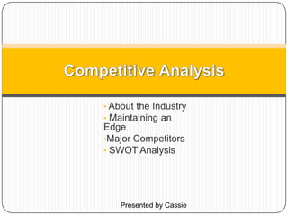 • About the Industry
• Maintaining an
Edge
•Major Competitors
• SWOT Analysis
Presented by Cassie
 